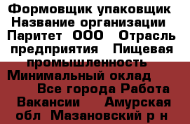 Формовщик-упаковщик › Название организации ­ Паритет, ООО › Отрасль предприятия ­ Пищевая промышленность › Минимальный оклад ­ 22 000 - Все города Работа » Вакансии   . Амурская обл.,Мазановский р-н